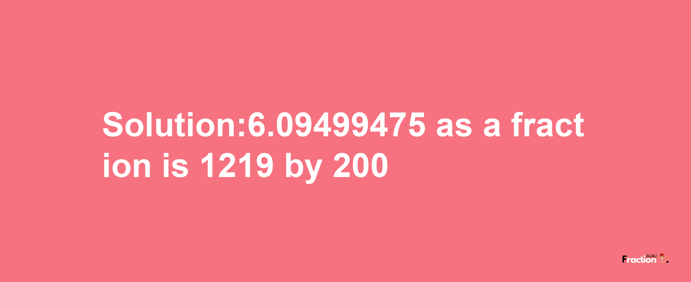 Solution:6.09499475 as a fraction is 1219/200