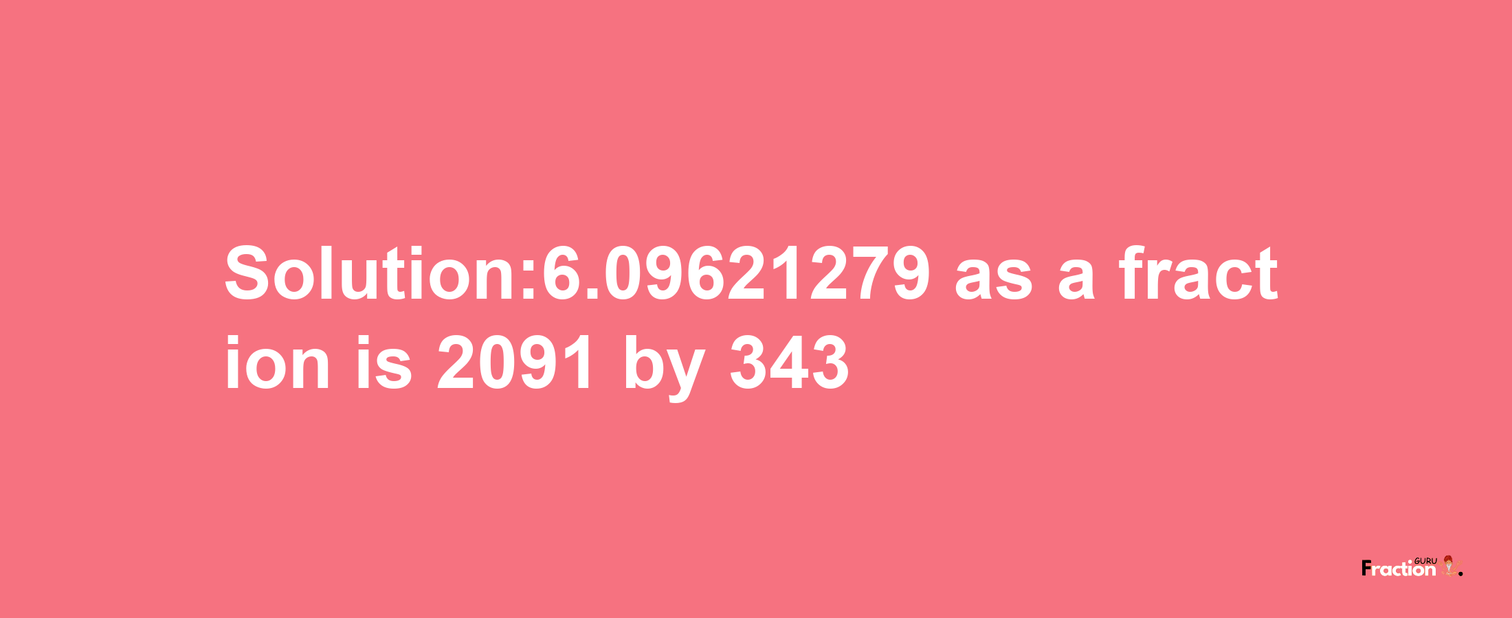 Solution:6.09621279 as a fraction is 2091/343