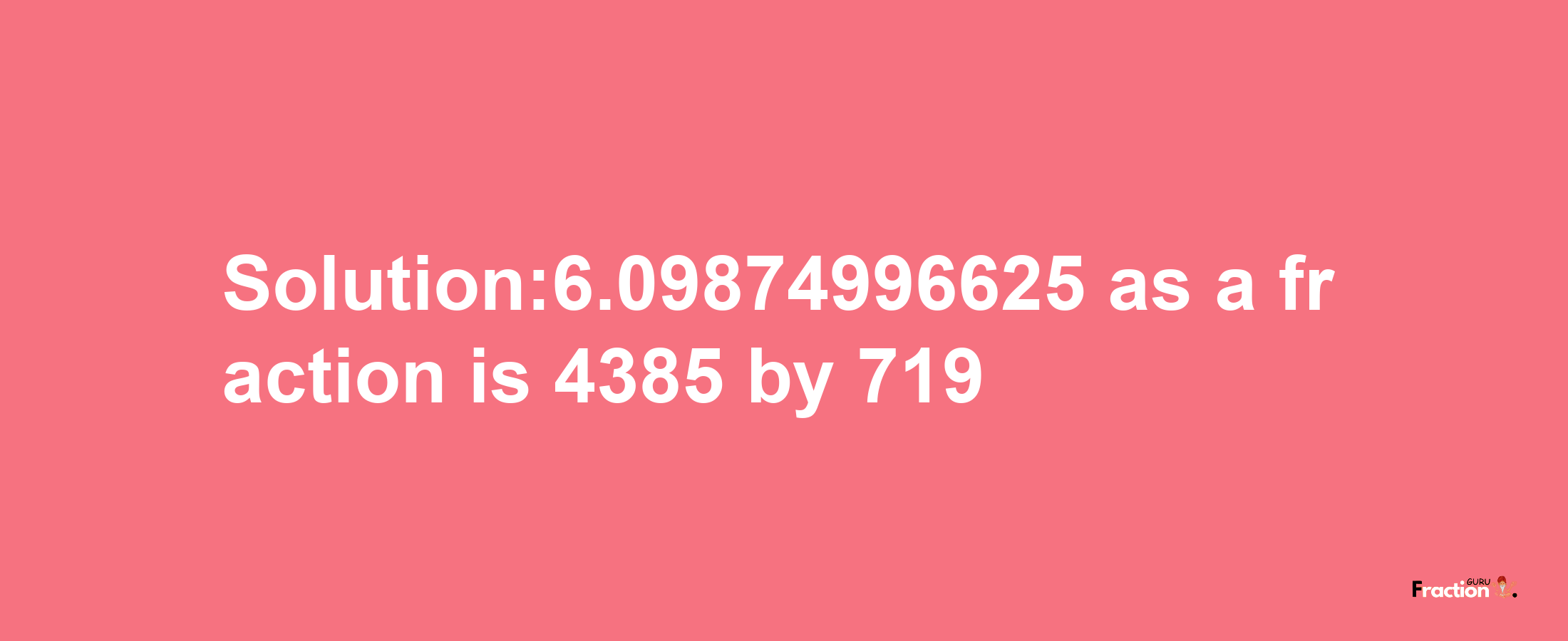 Solution:6.09874996625 as a fraction is 4385/719