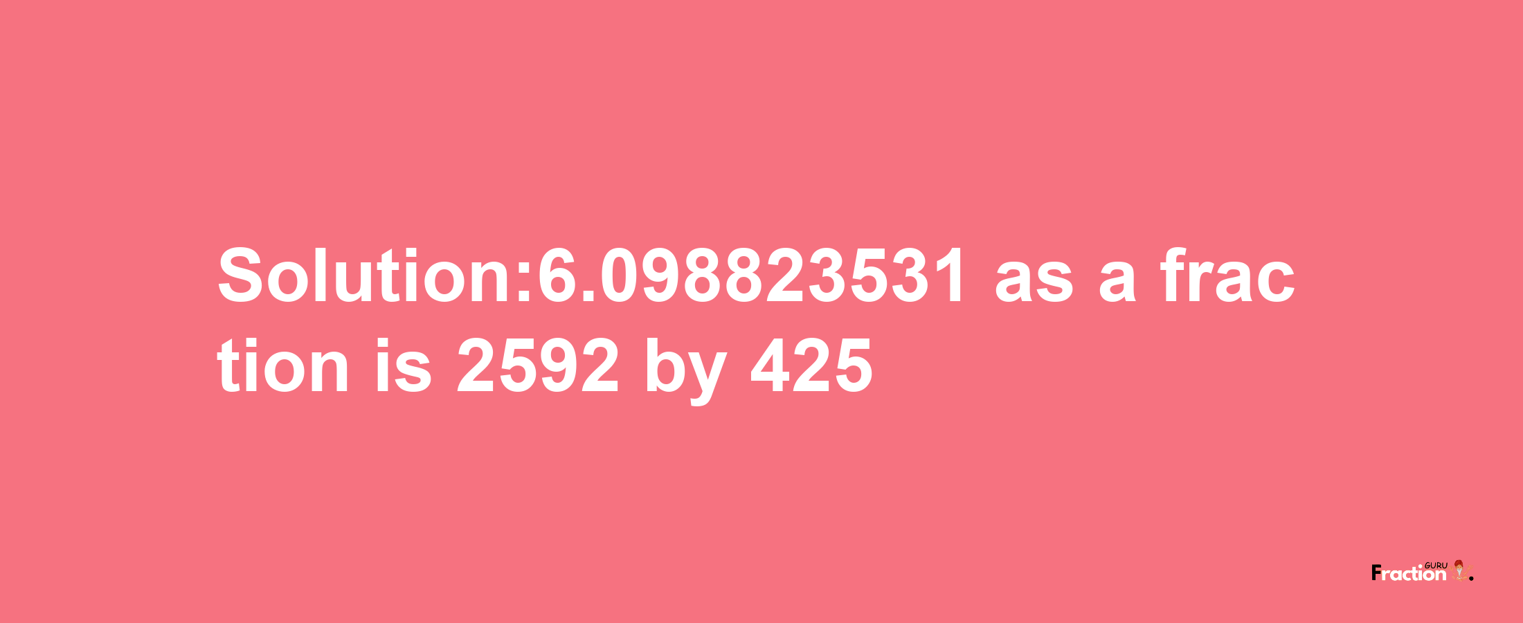 Solution:6.098823531 as a fraction is 2592/425