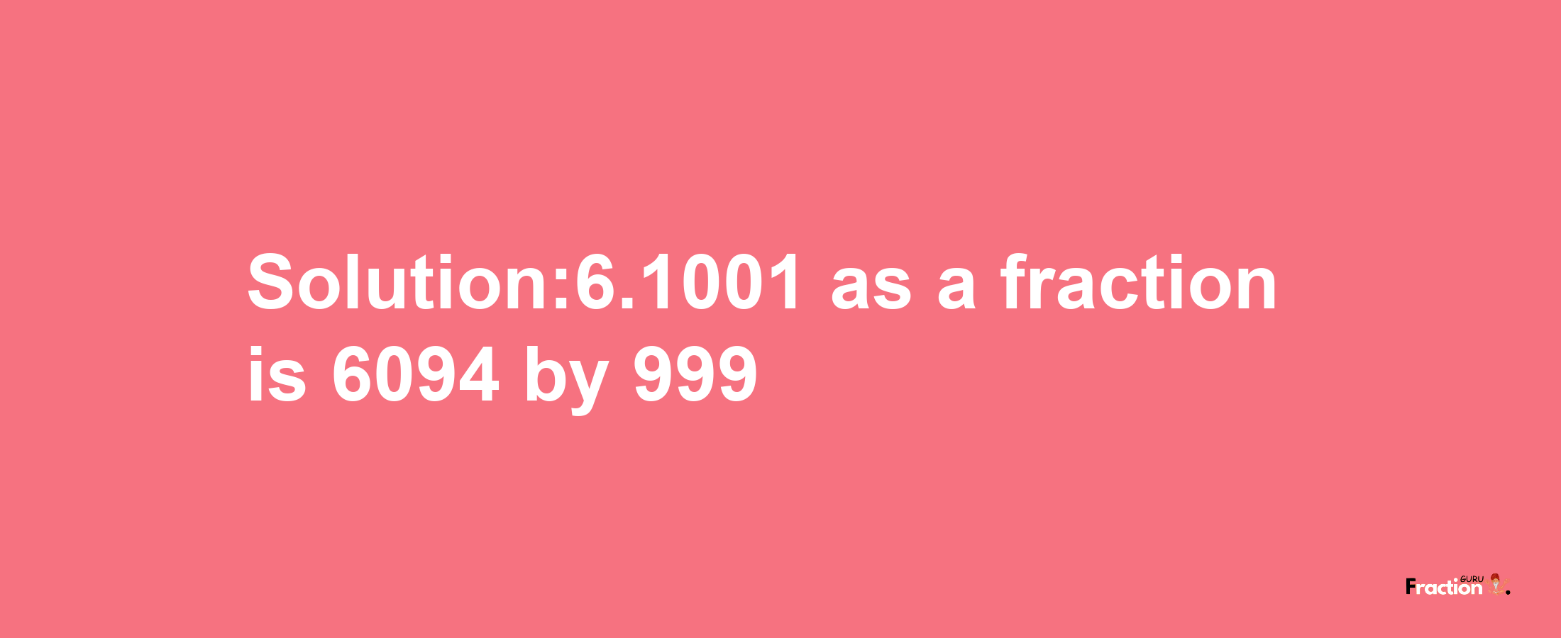 Solution:6.1001 as a fraction is 6094/999