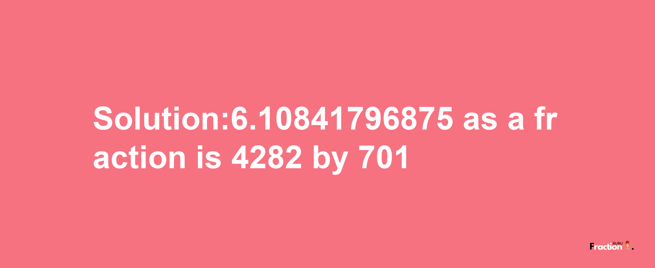 Solution:6.10841796875 as a fraction is 4282/701