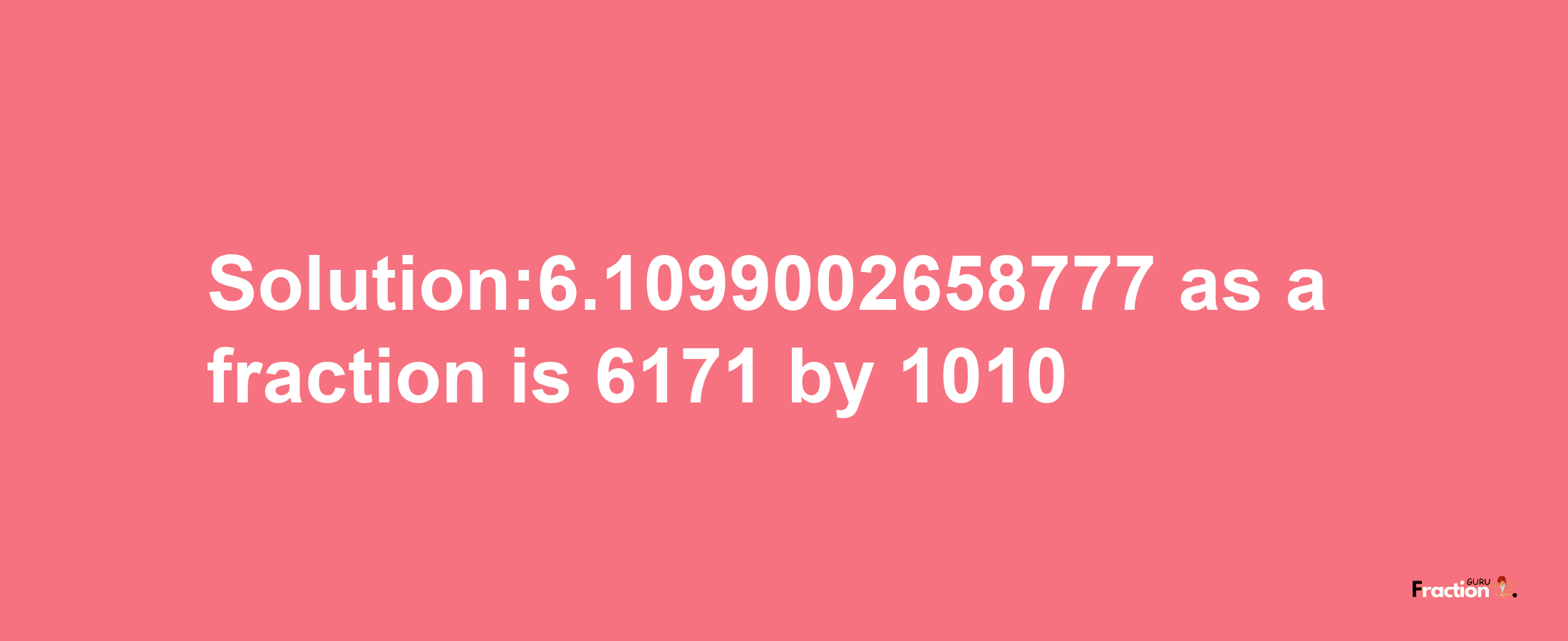 Solution:6.1099002658777 as a fraction is 6171/1010