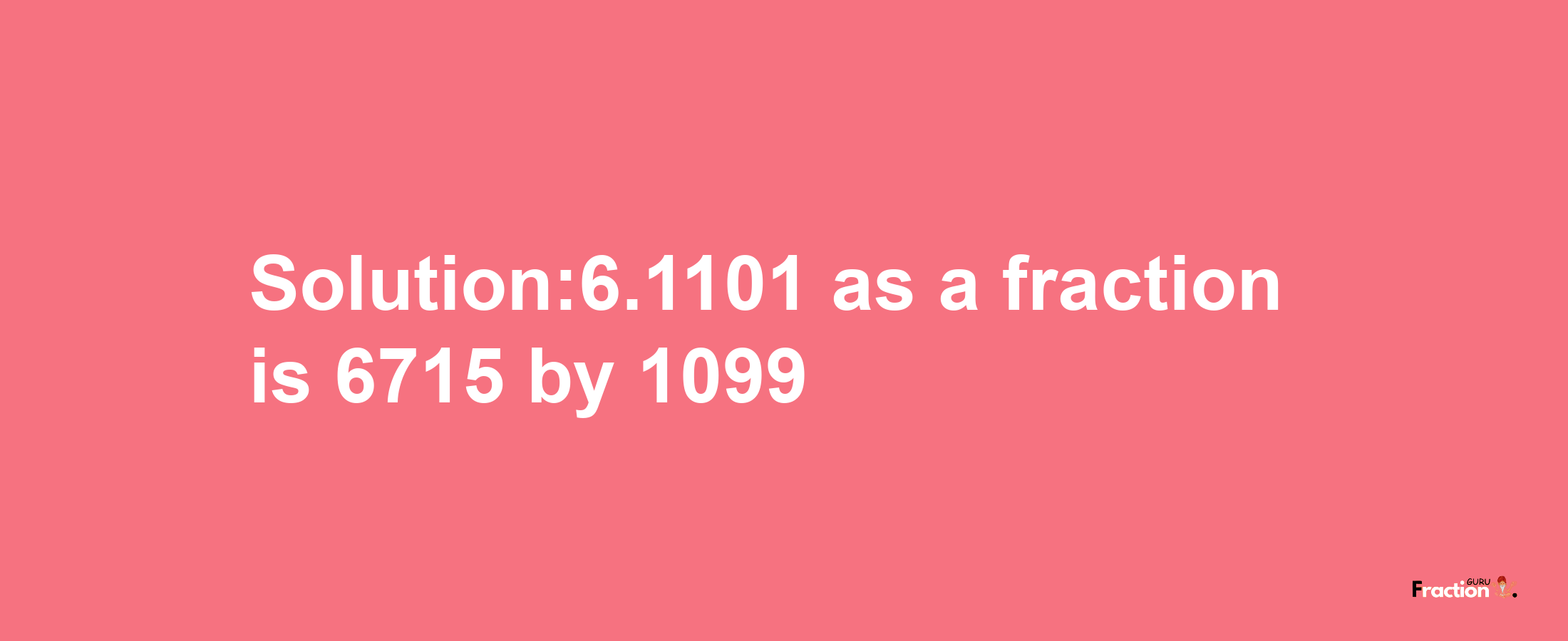 Solution:6.1101 as a fraction is 6715/1099