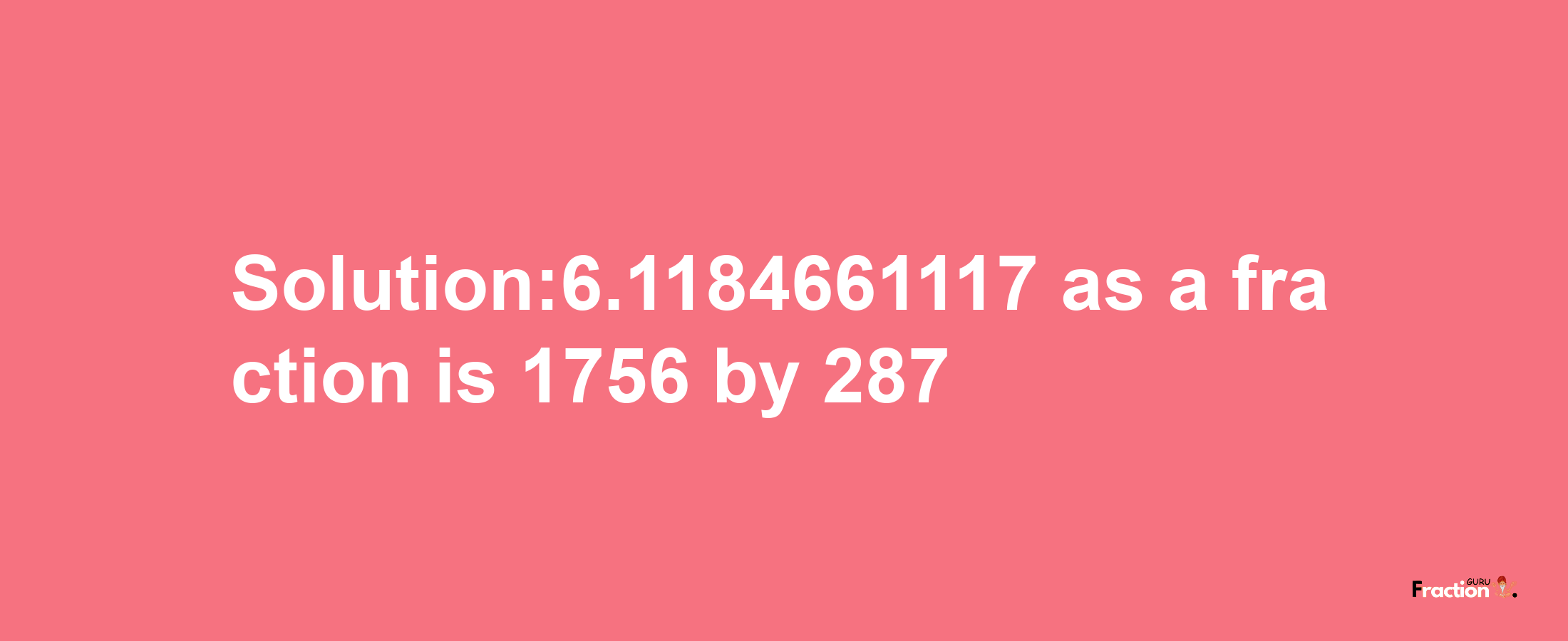 Solution:6.1184661117 as a fraction is 1756/287