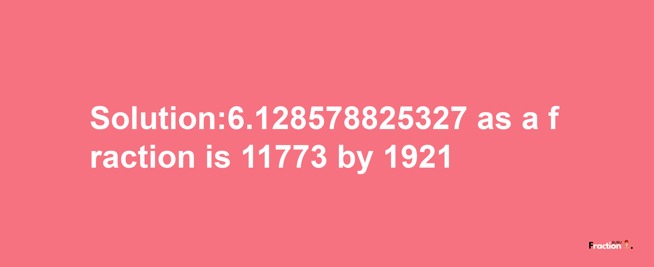 Solution:6.128578825327 as a fraction is 11773/1921