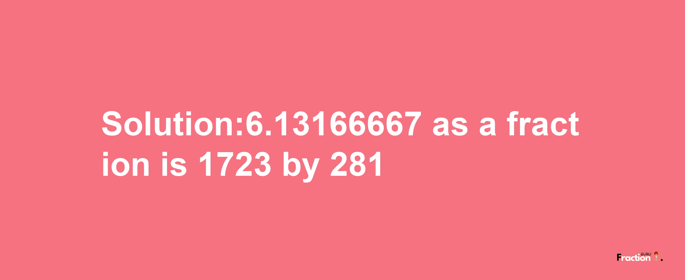 Solution:6.13166667 as a fraction is 1723/281