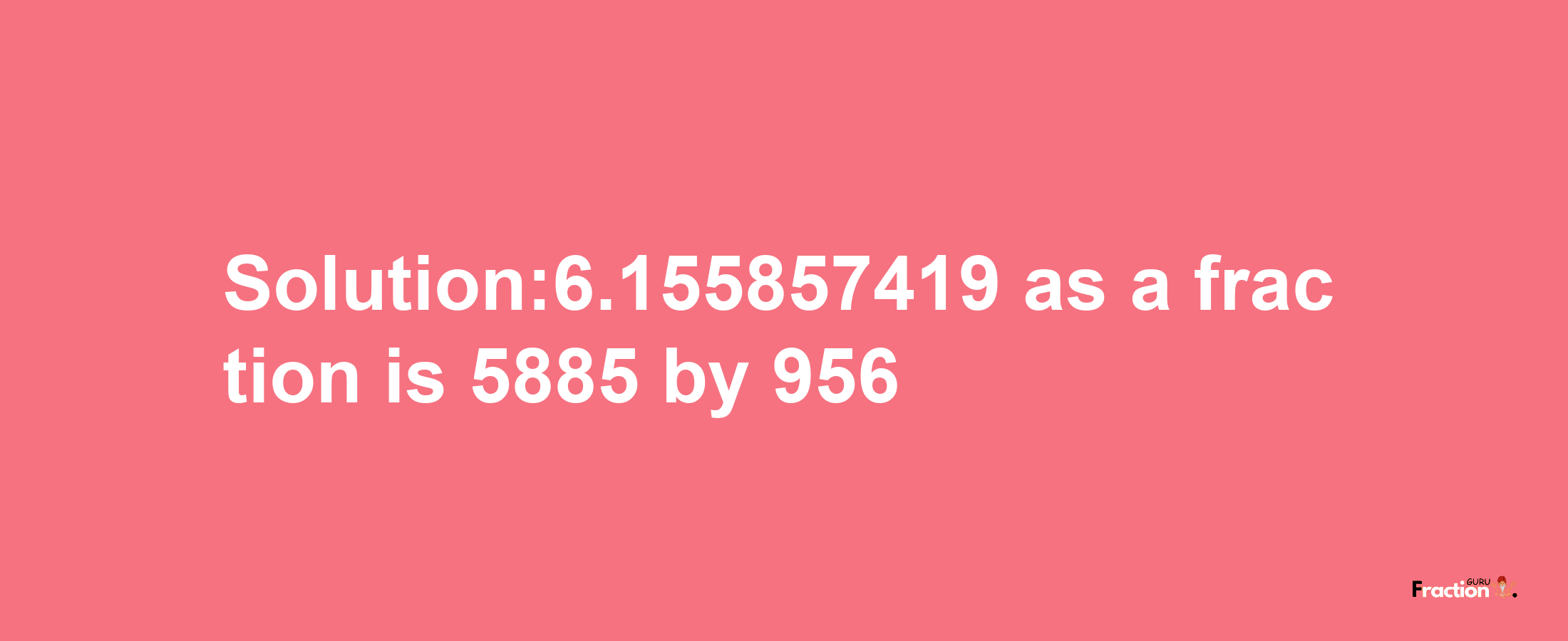 Solution:6.155857419 as a fraction is 5885/956