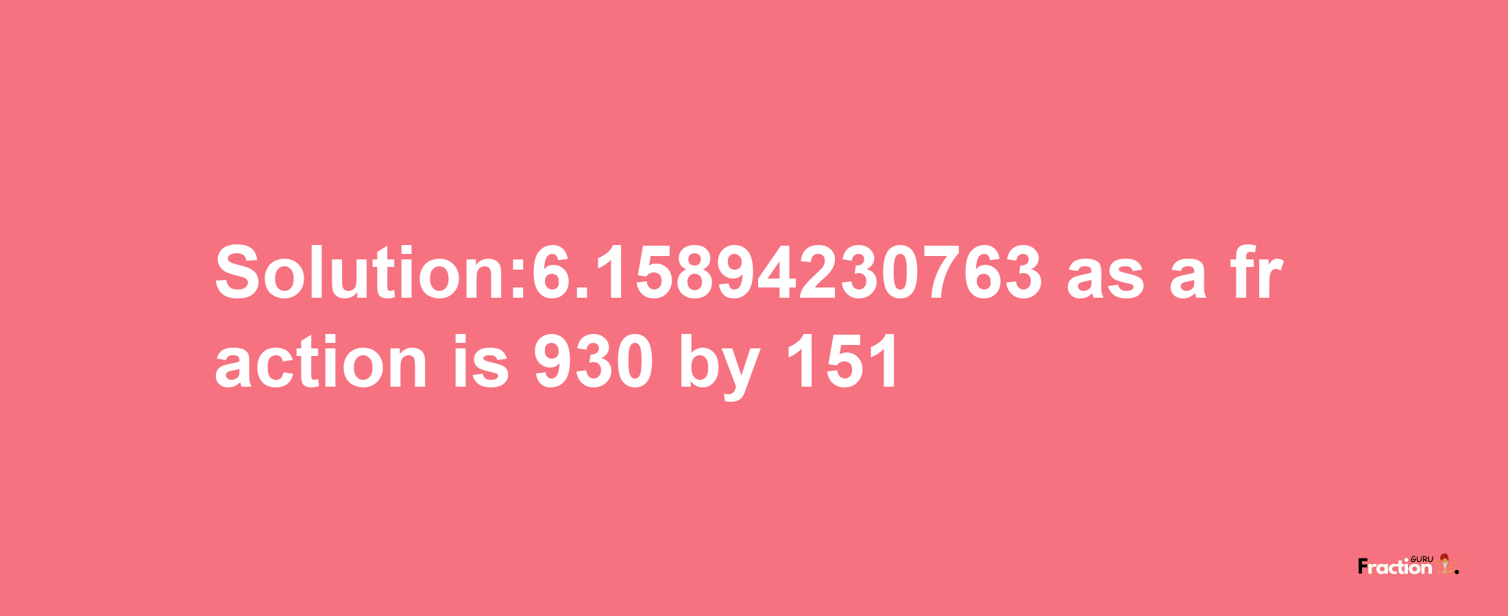 Solution:6.15894230763 as a fraction is 930/151