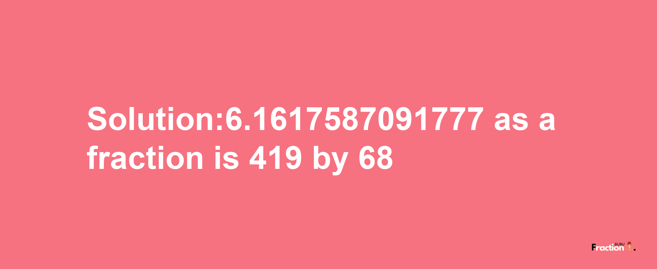 Solution:6.1617587091777 as a fraction is 419/68