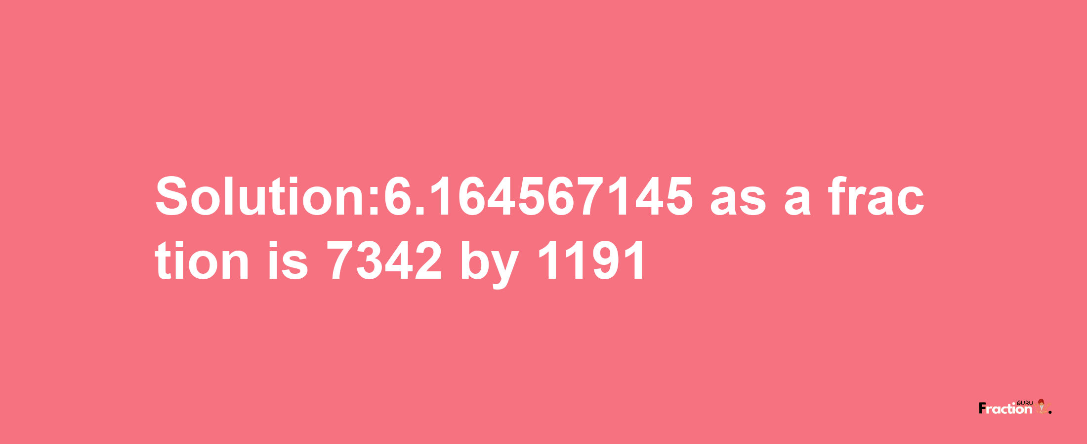 Solution:6.164567145 as a fraction is 7342/1191