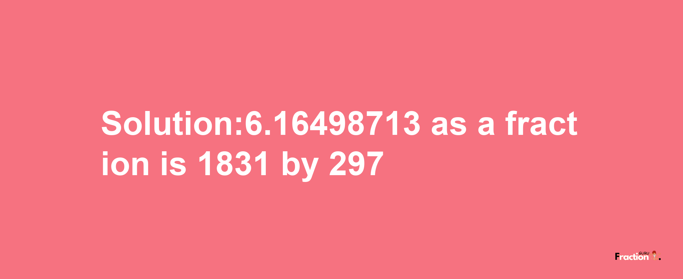 Solution:6.16498713 as a fraction is 1831/297