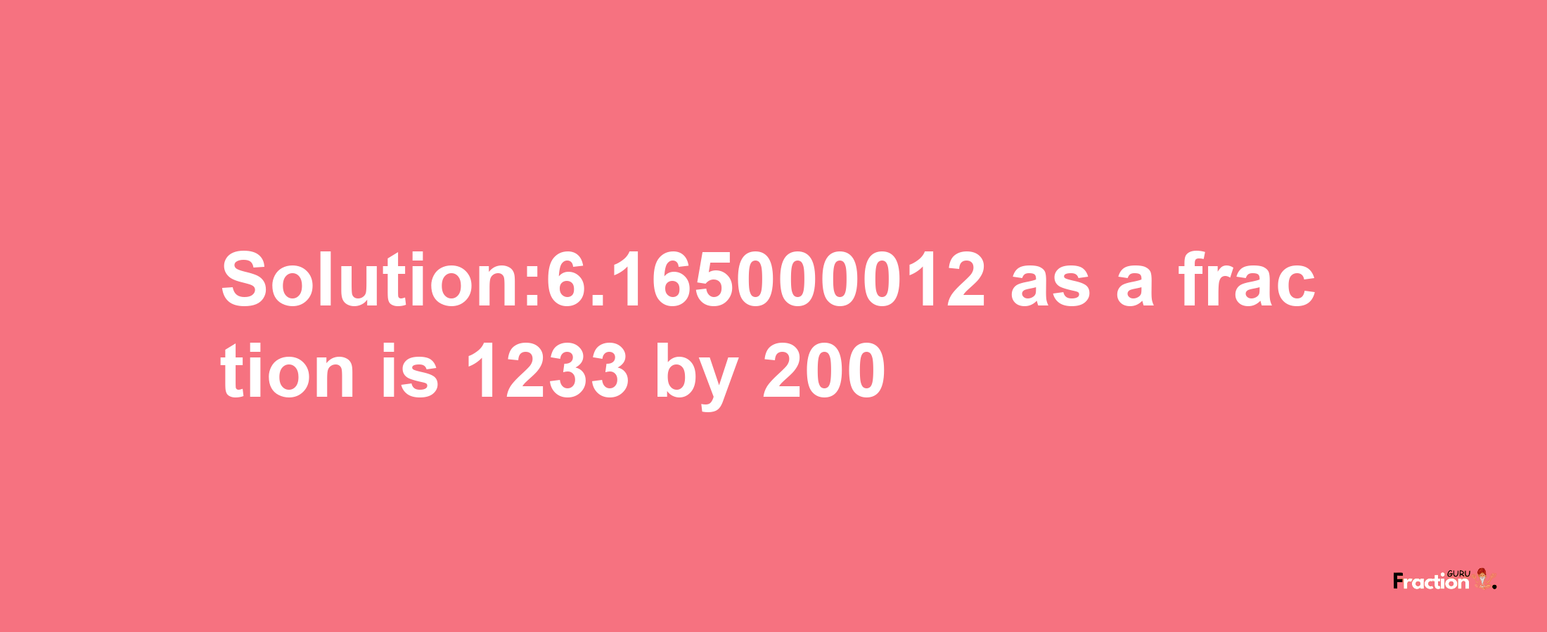 Solution:6.165000012 as a fraction is 1233/200