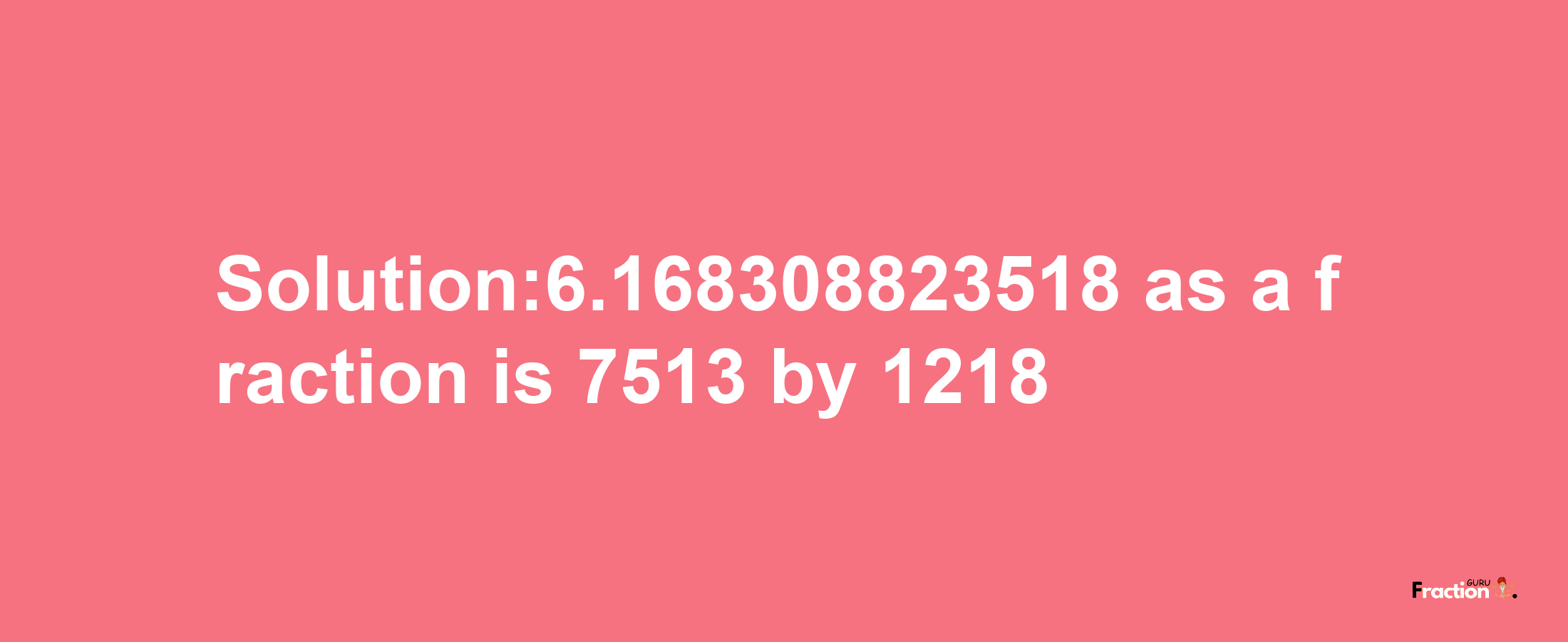 Solution:6.168308823518 as a fraction is 7513/1218