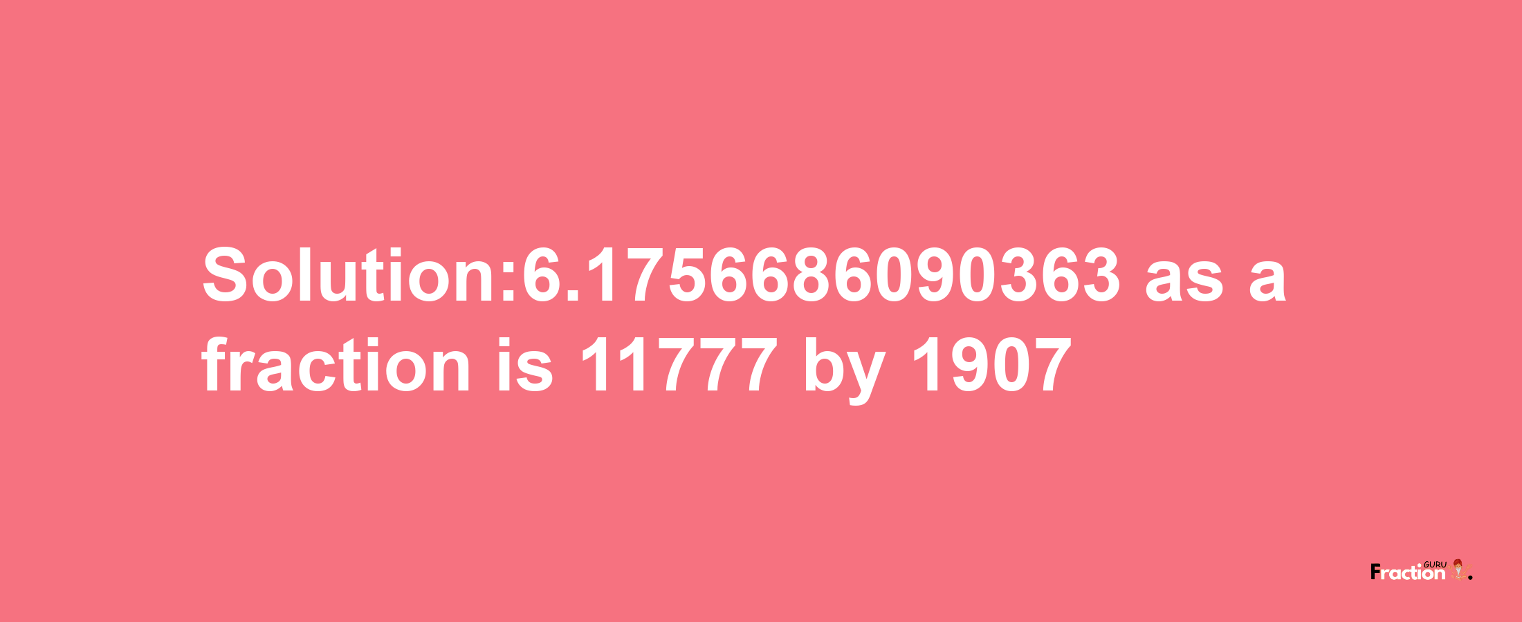 Solution:6.1756686090363 as a fraction is 11777/1907