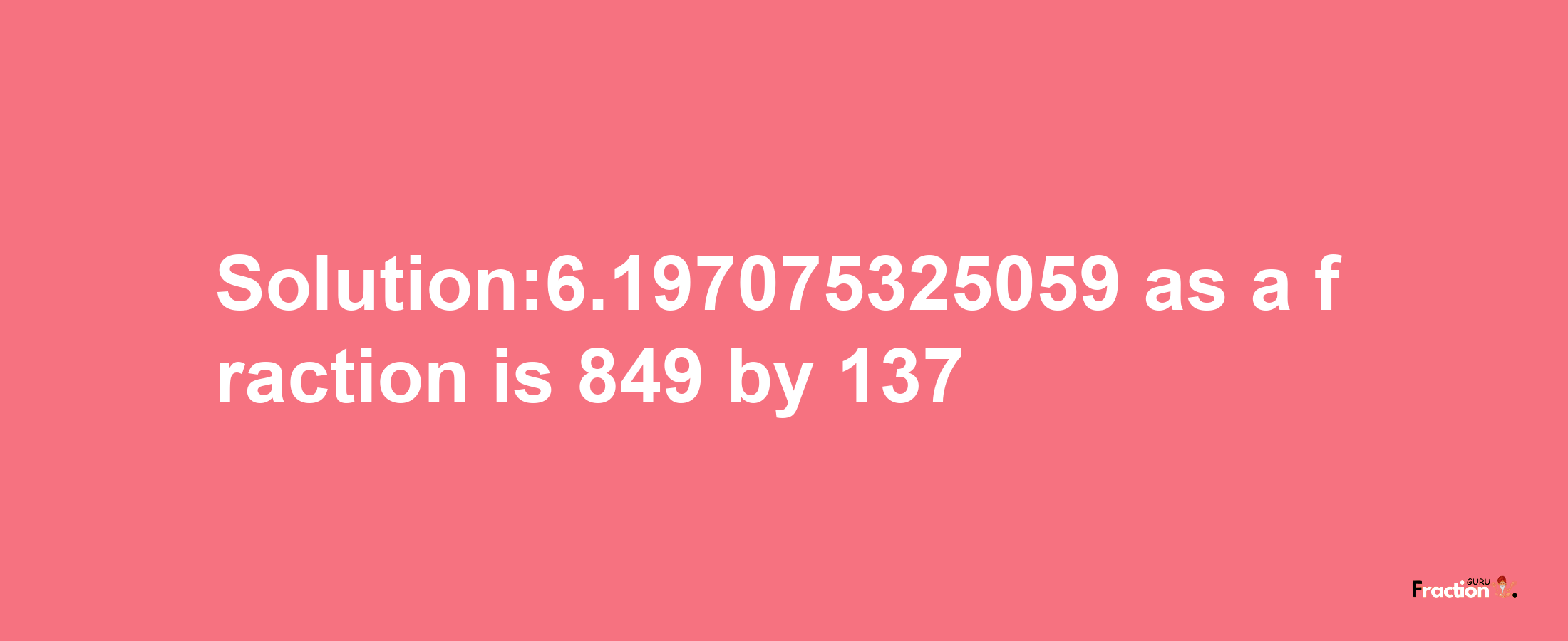 Solution:6.197075325059 as a fraction is 849/137