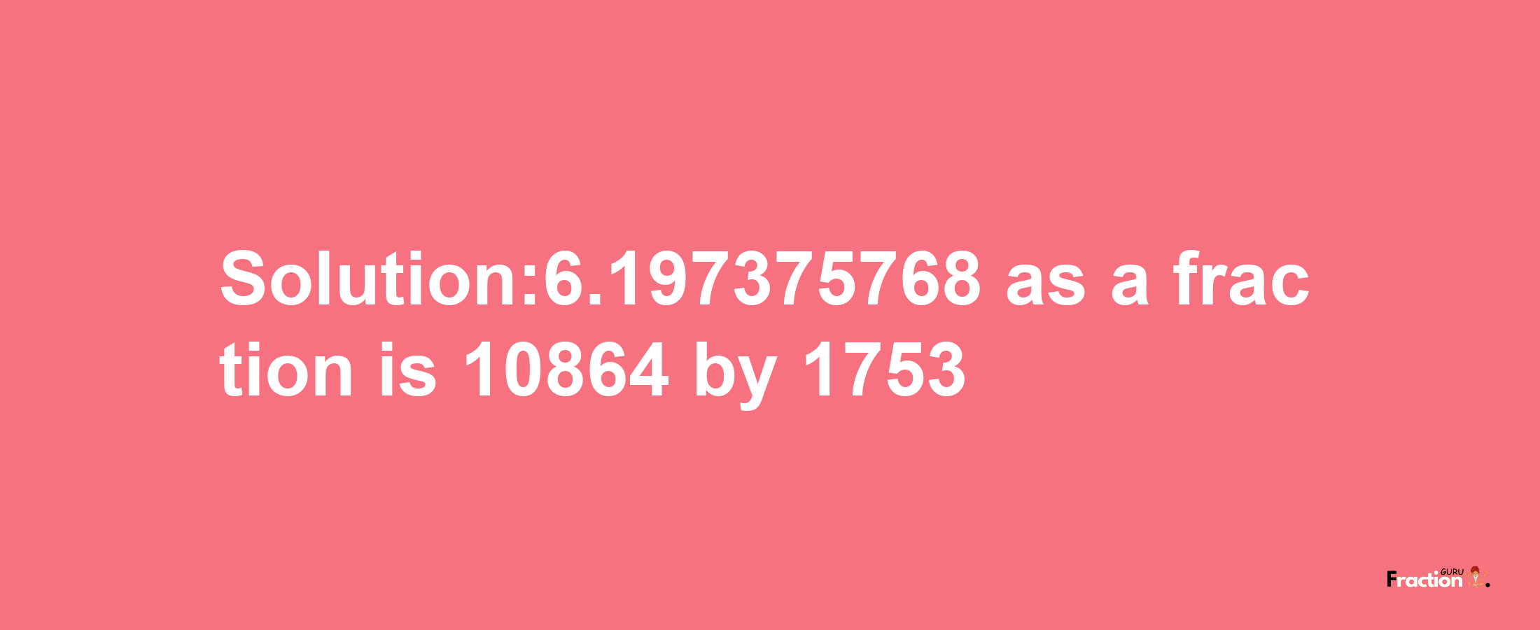 Solution:6.197375768 as a fraction is 10864/1753