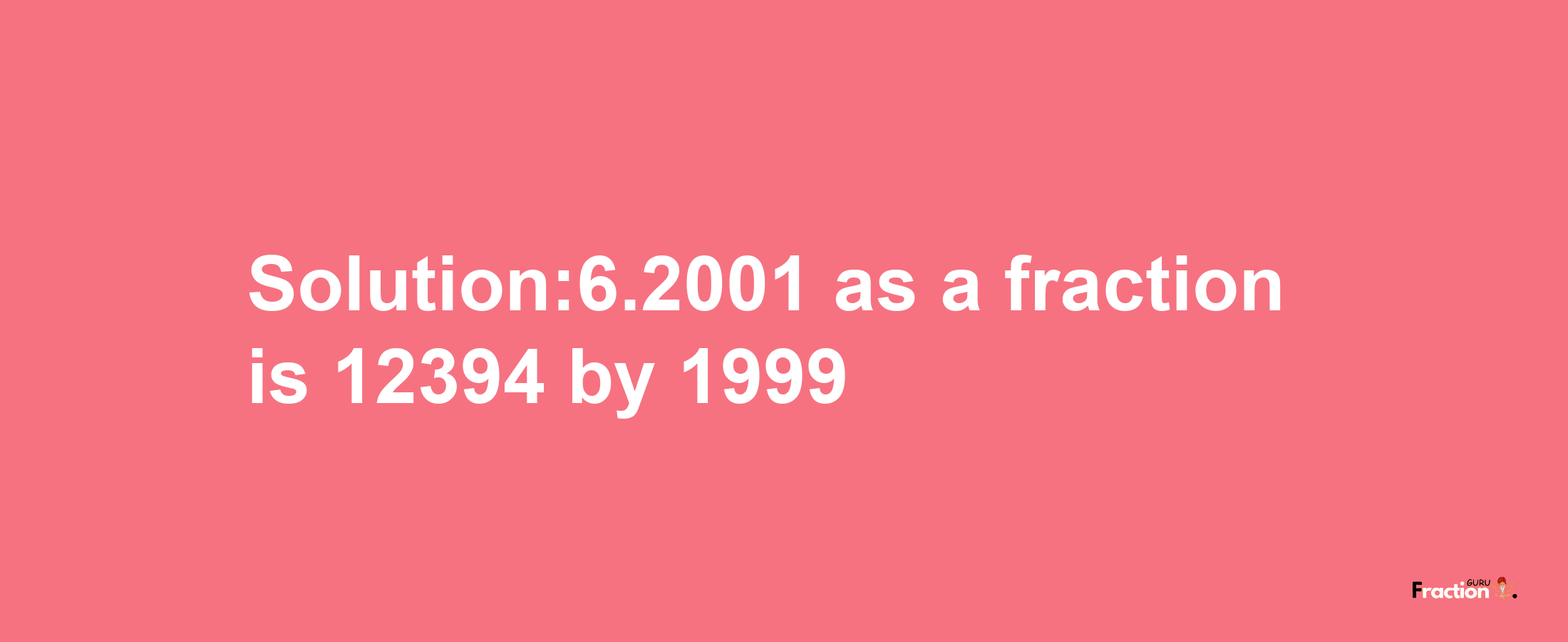 Solution:6.2001 as a fraction is 12394/1999