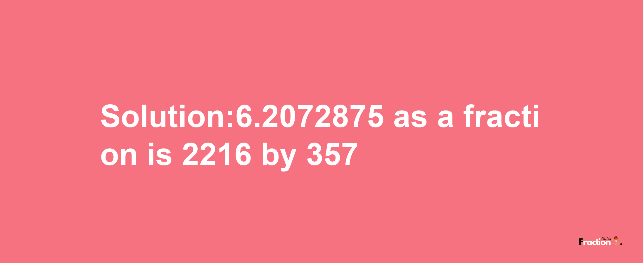 Solution:6.2072875 as a fraction is 2216/357