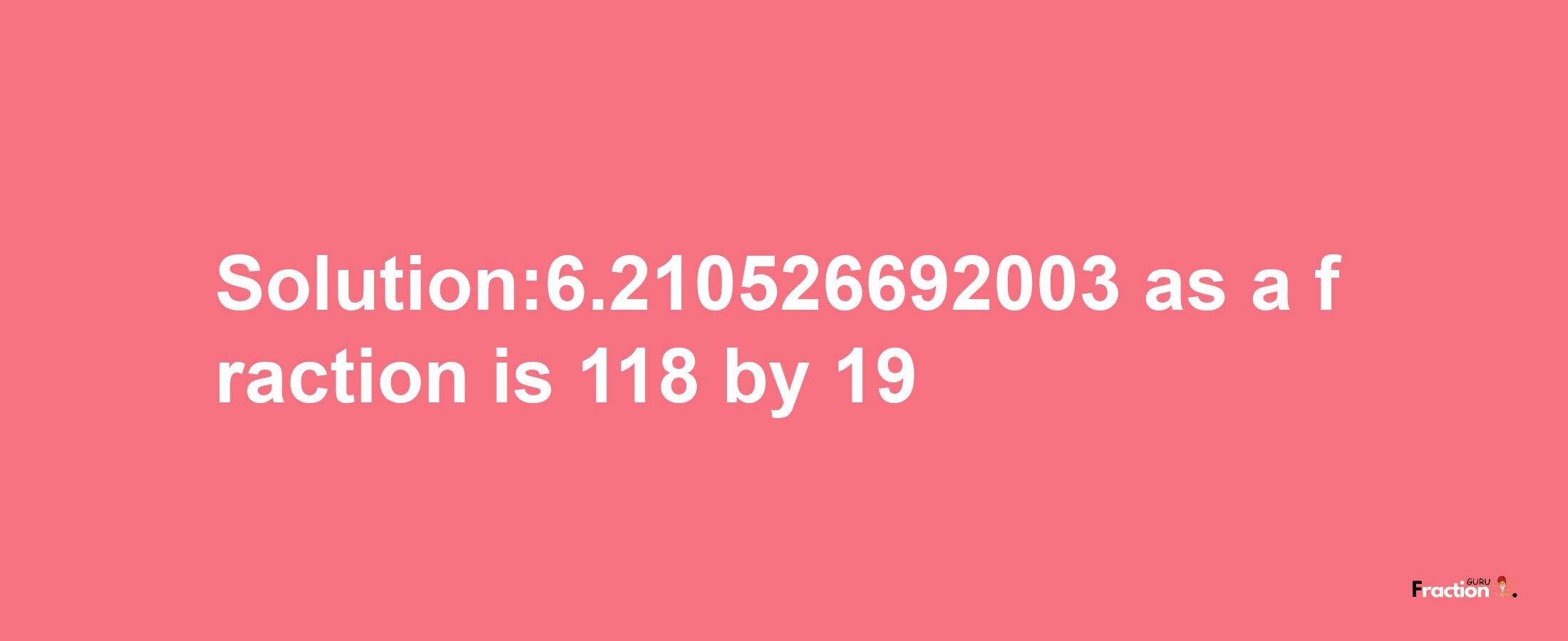 Solution:6.210526692003 as a fraction is 118/19