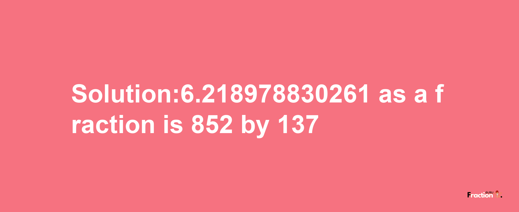 Solution:6.218978830261 as a fraction is 852/137