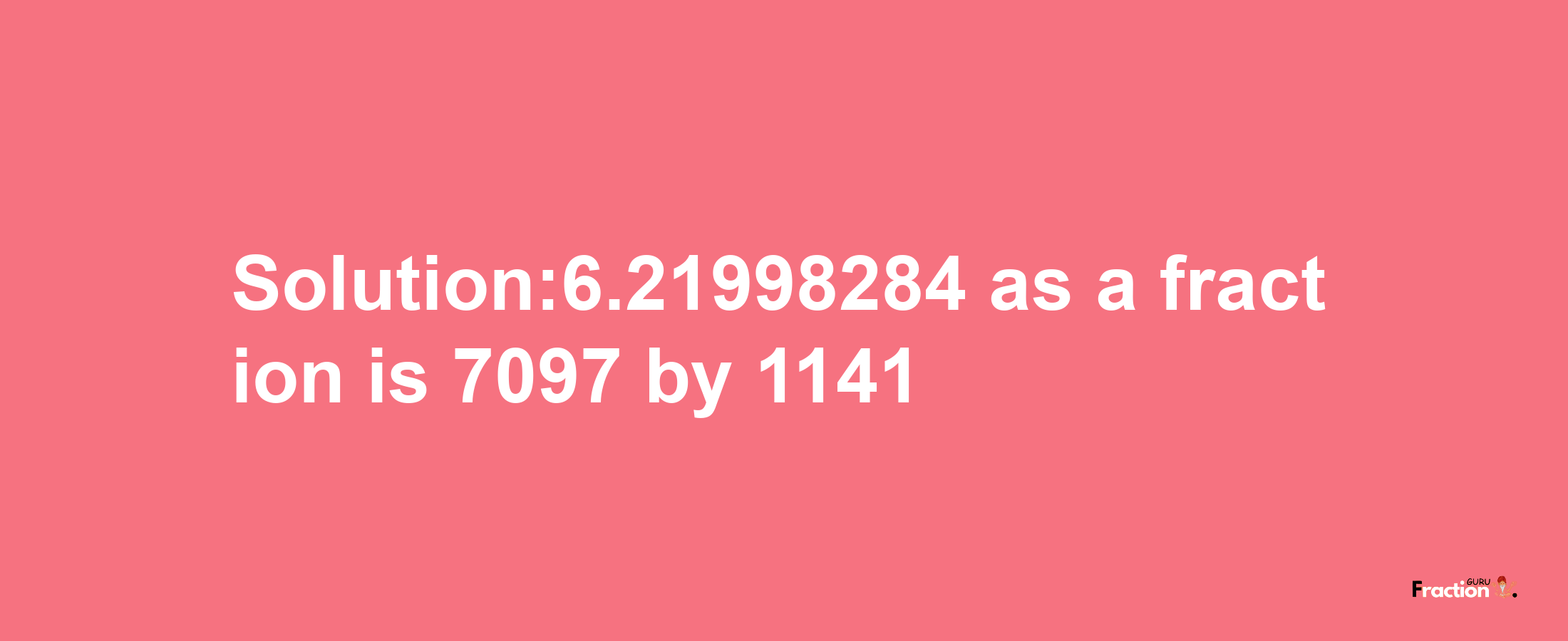 Solution:6.21998284 as a fraction is 7097/1141