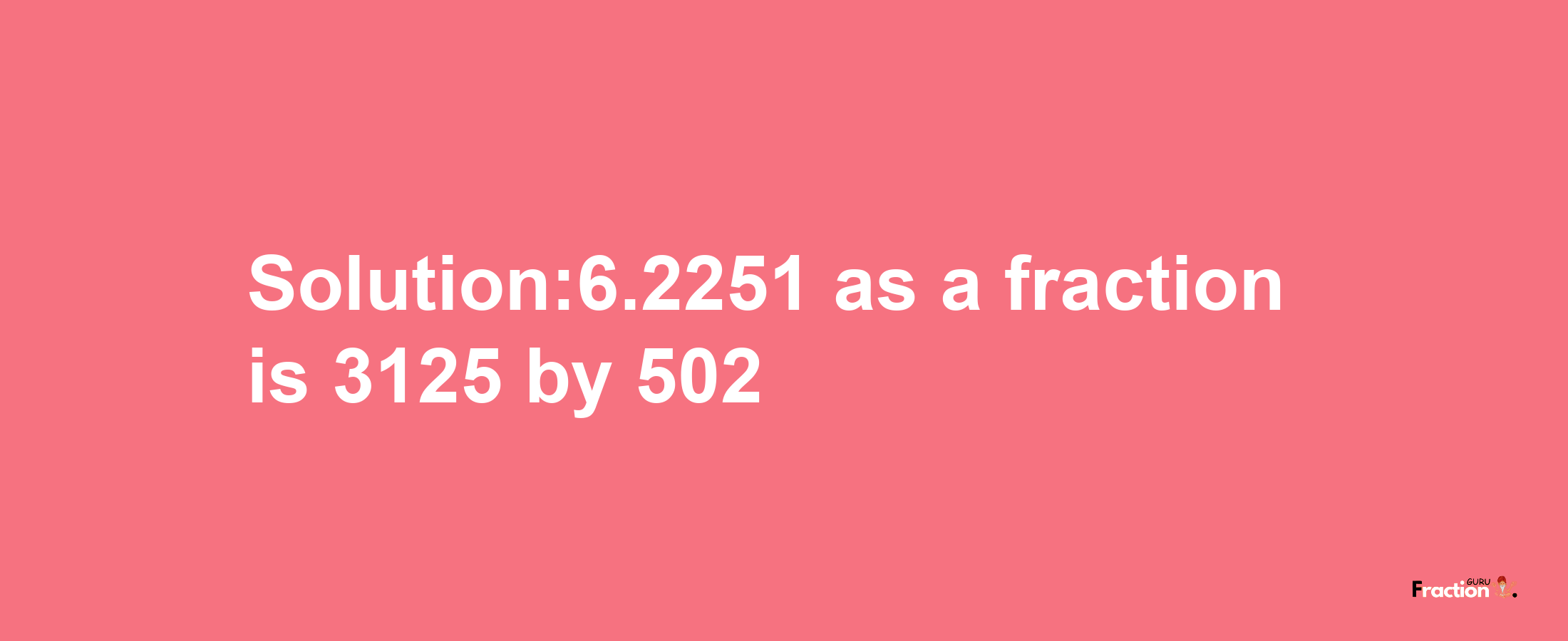 Solution:6.2251 as a fraction is 3125/502