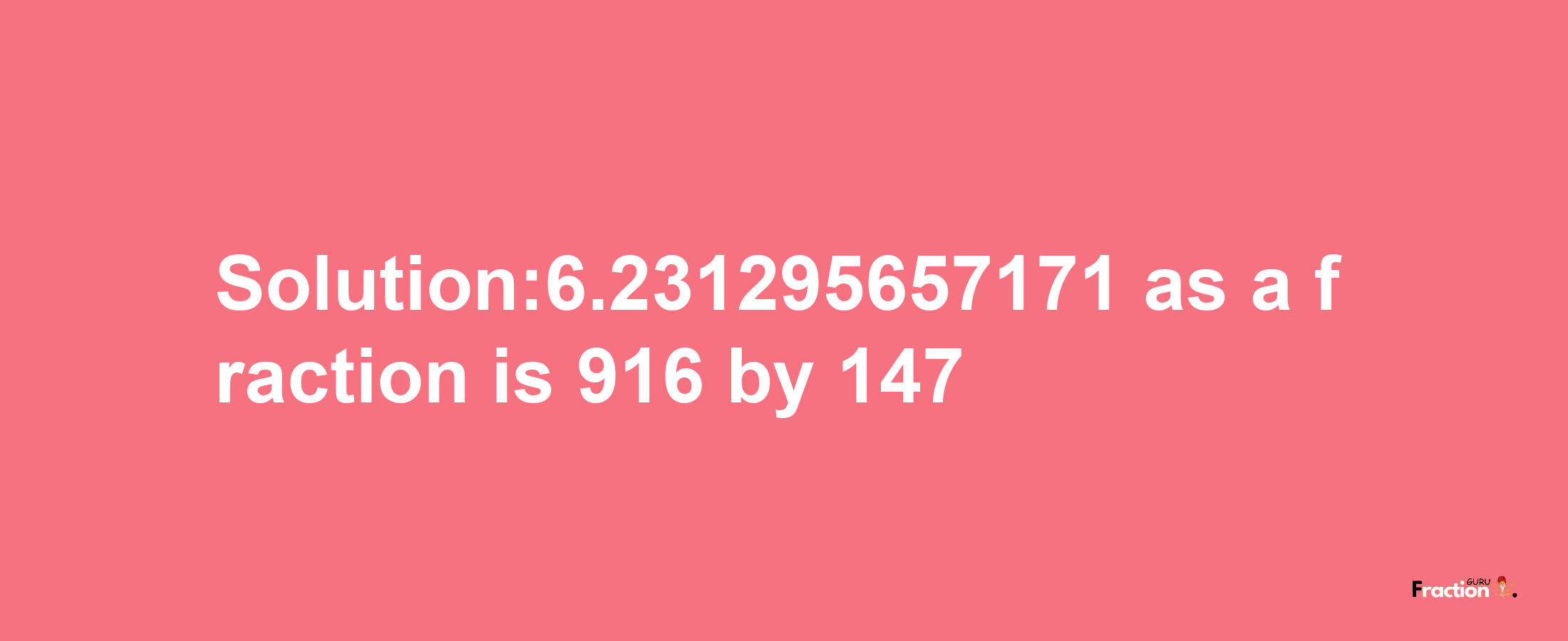 Solution:6.231295657171 as a fraction is 916/147