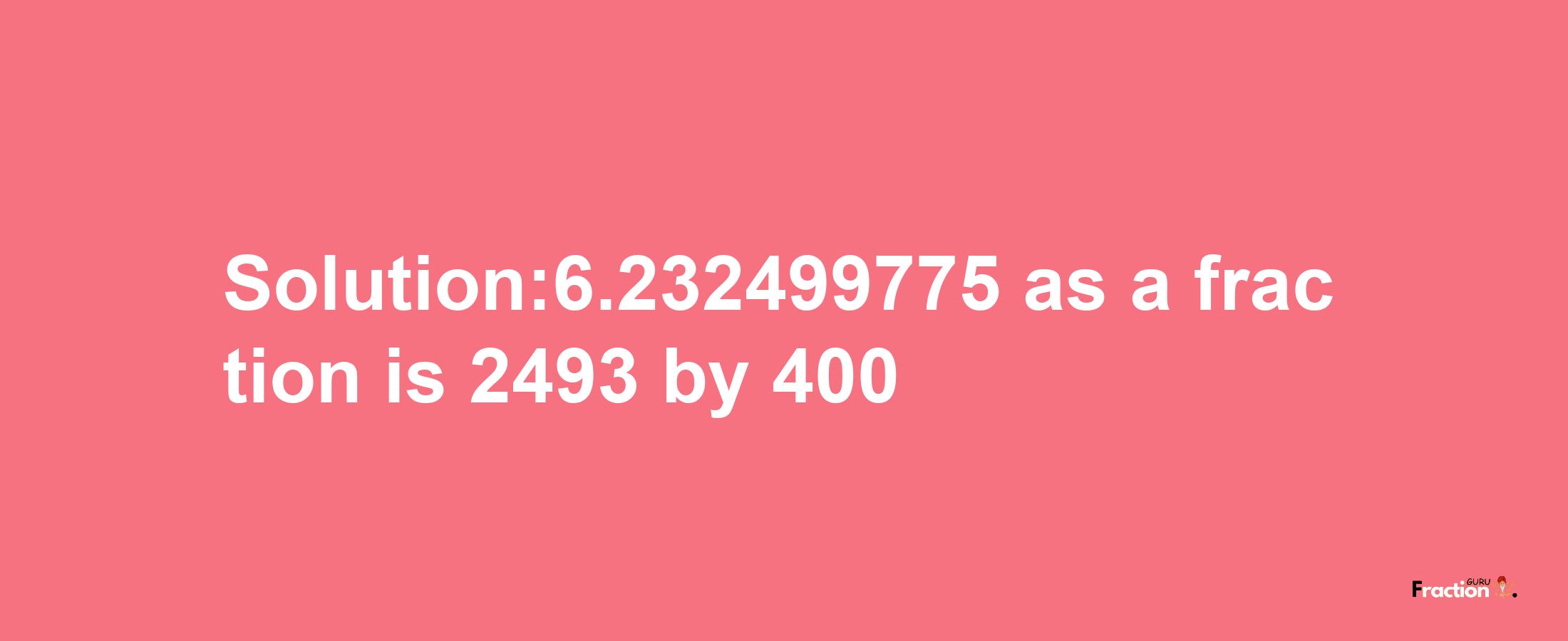 Solution:6.232499775 as a fraction is 2493/400