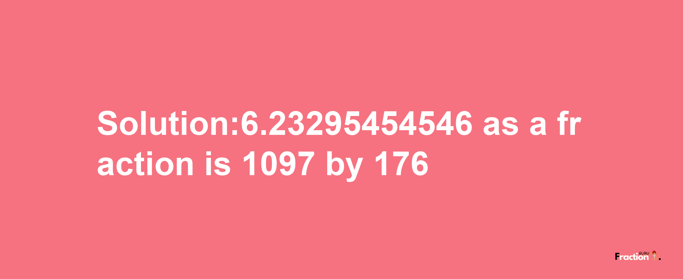 Solution:6.23295454546 as a fraction is 1097/176