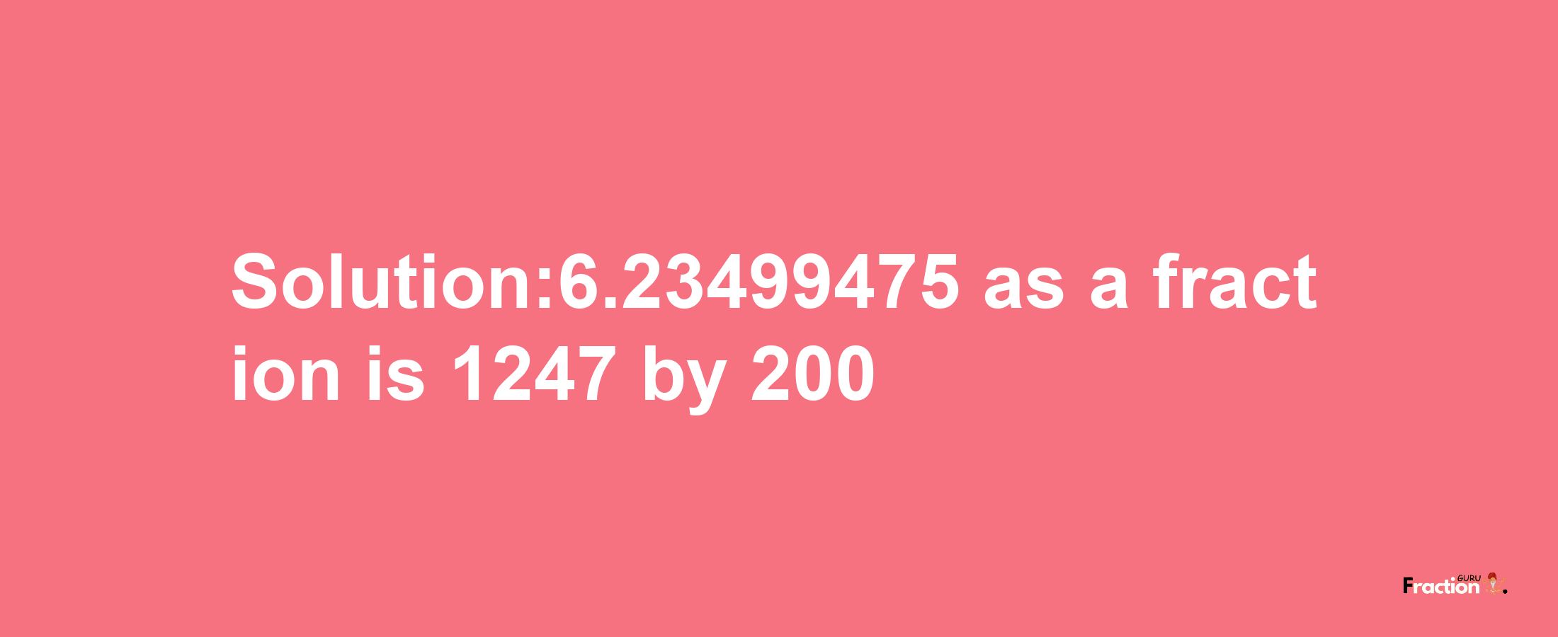 Solution:6.23499475 as a fraction is 1247/200