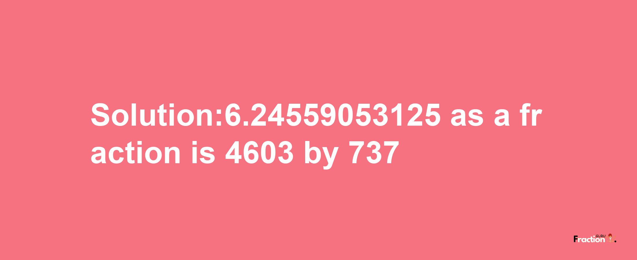 Solution:6.24559053125 as a fraction is 4603/737