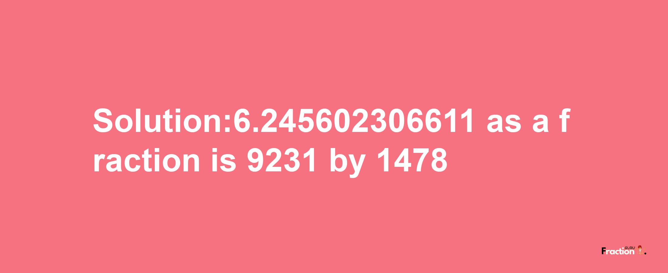 Solution:6.245602306611 as a fraction is 9231/1478