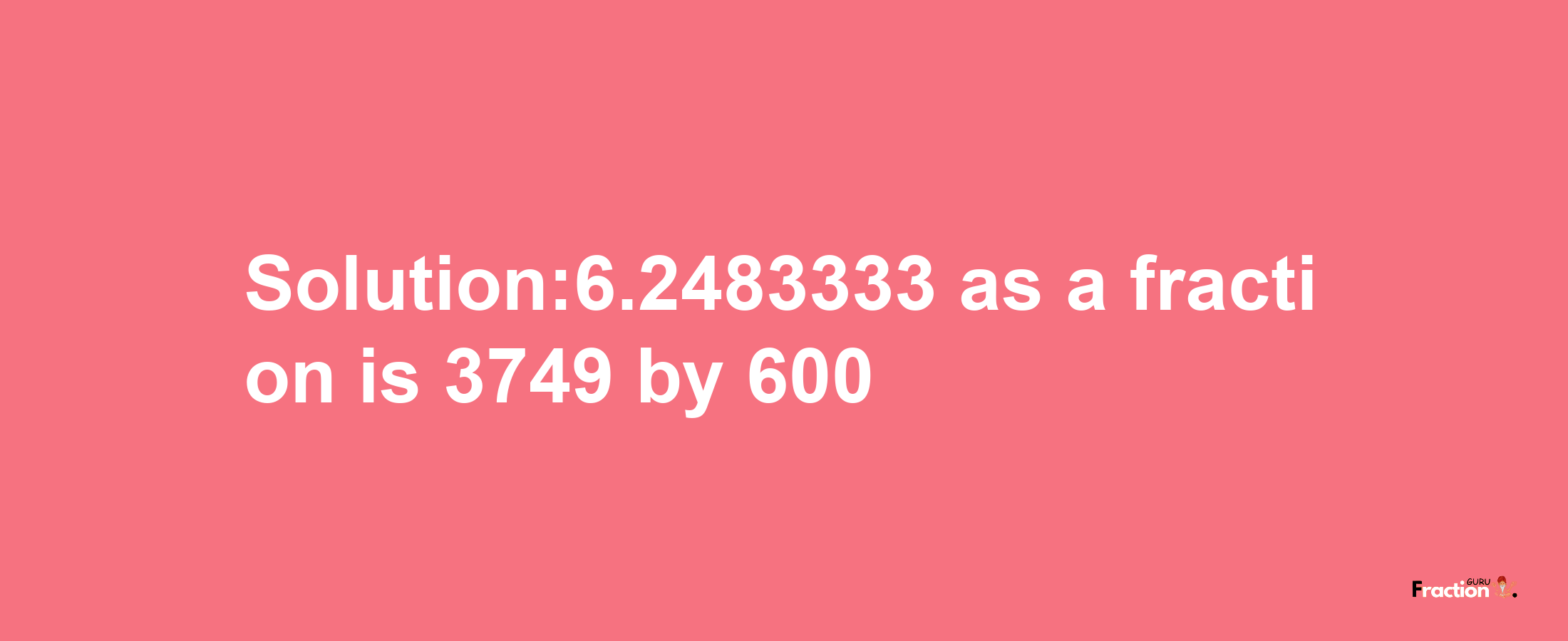 Solution:6.2483333 as a fraction is 3749/600