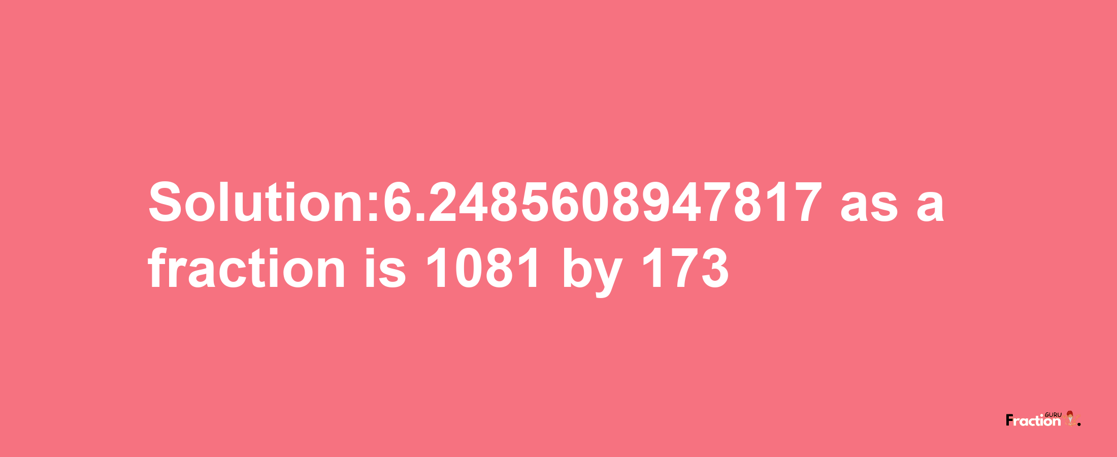 Solution:6.2485608947817 as a fraction is 1081/173