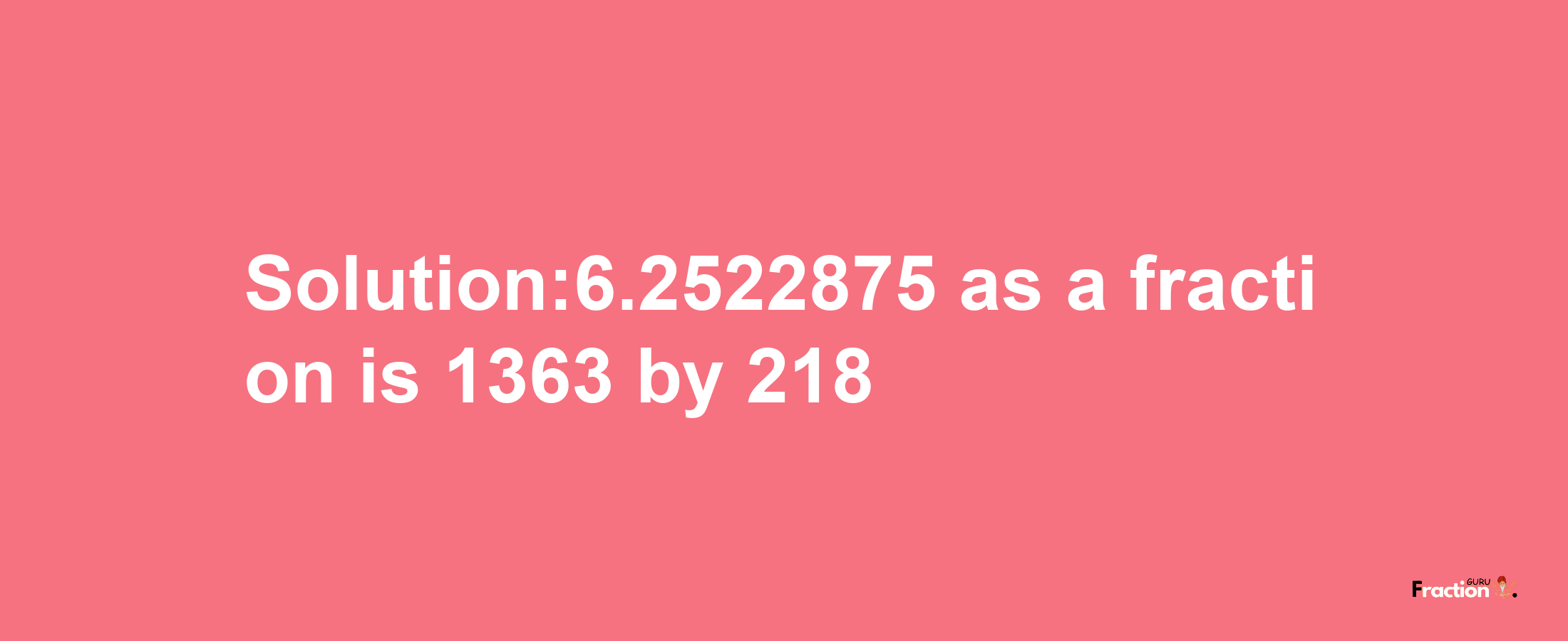 Solution:6.2522875 as a fraction is 1363/218