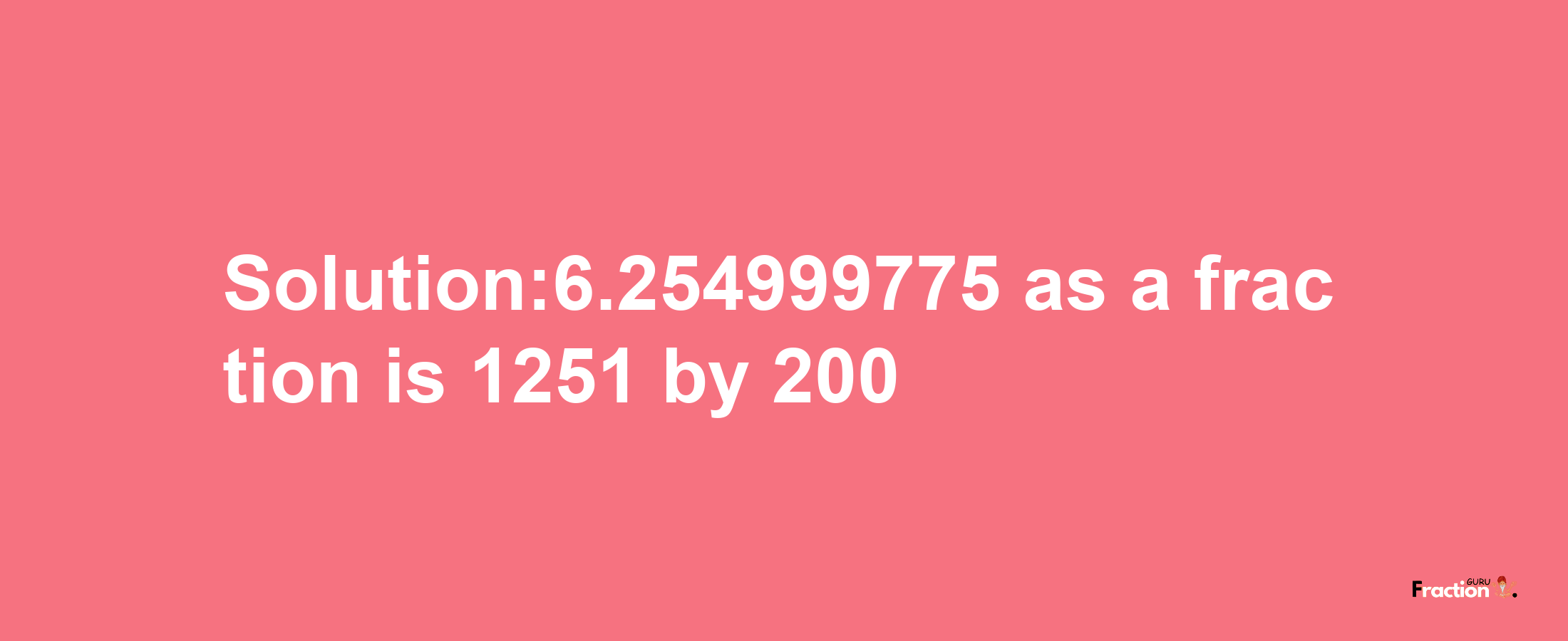 Solution:6.254999775 as a fraction is 1251/200