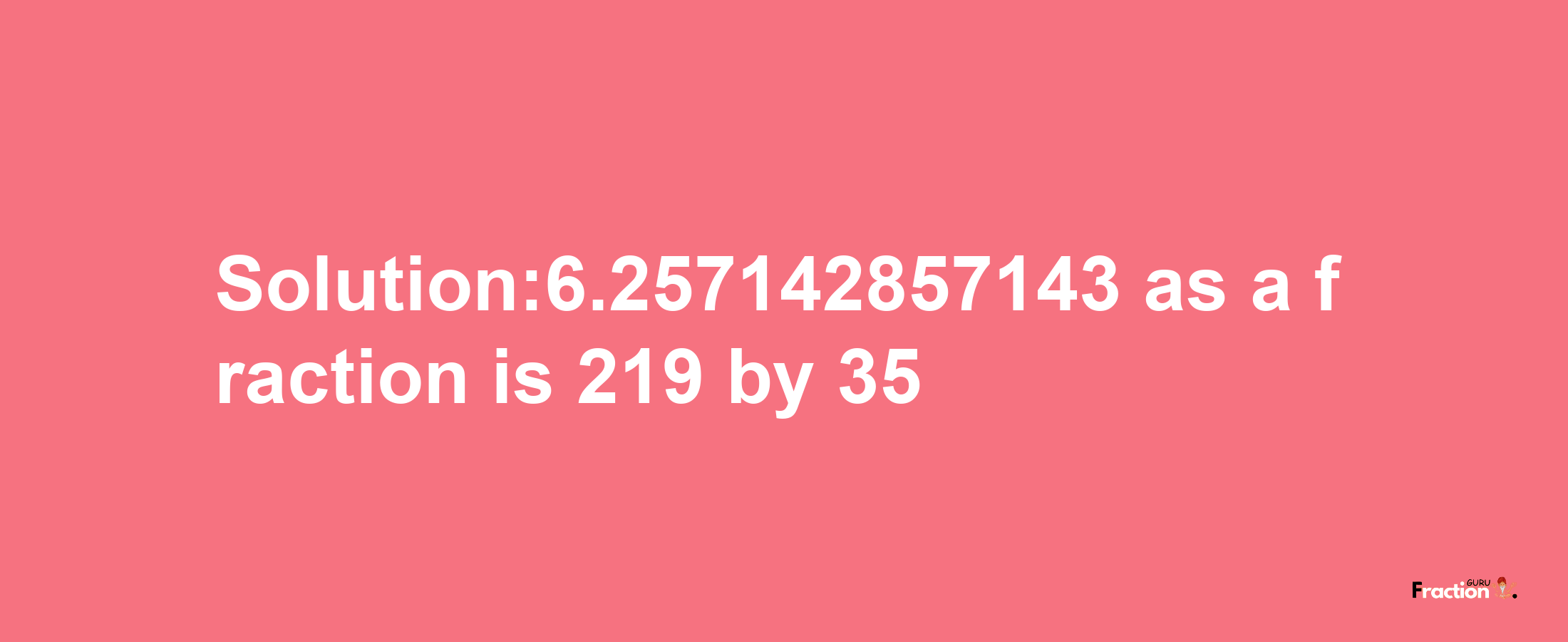 Solution:6.257142857143 as a fraction is 219/35