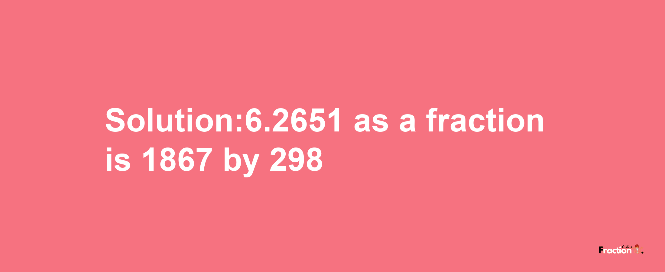 Solution:6.2651 as a fraction is 1867/298