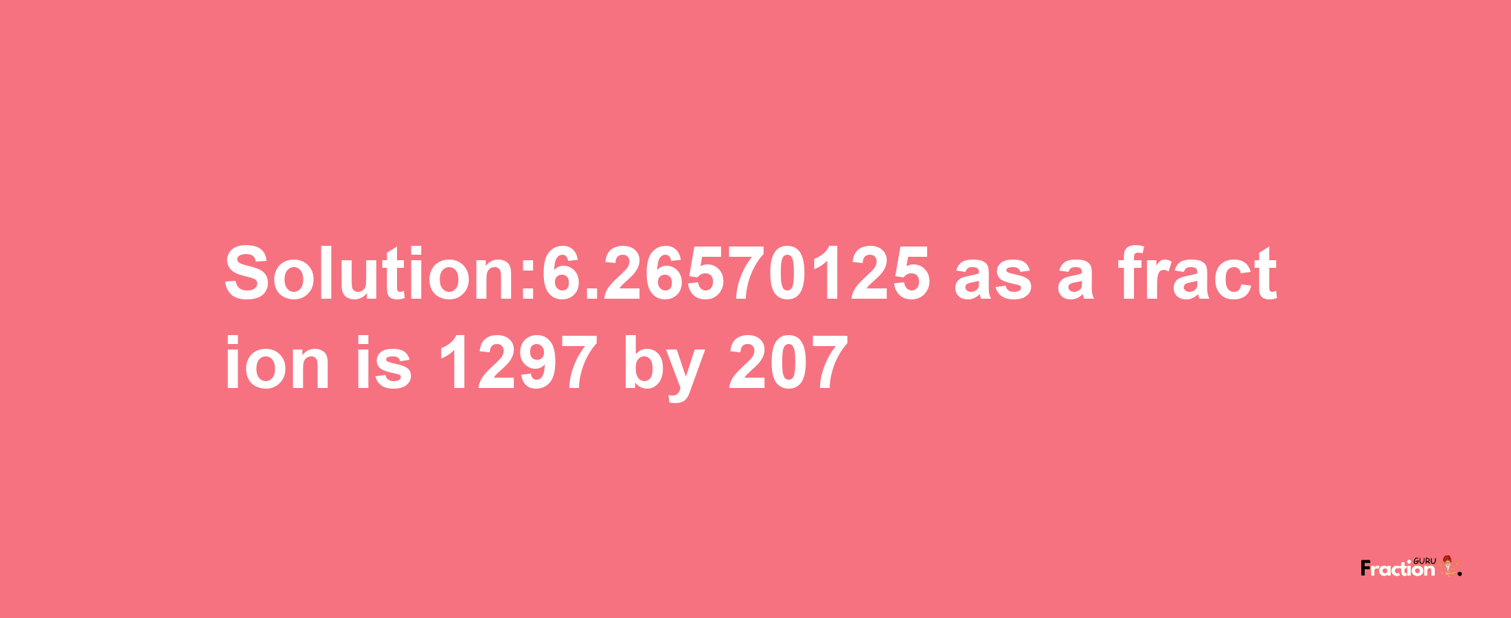 Solution:6.26570125 as a fraction is 1297/207