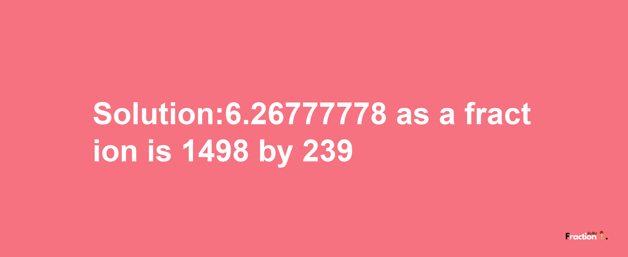 Solution:6.26777778 as a fraction is 1498/239