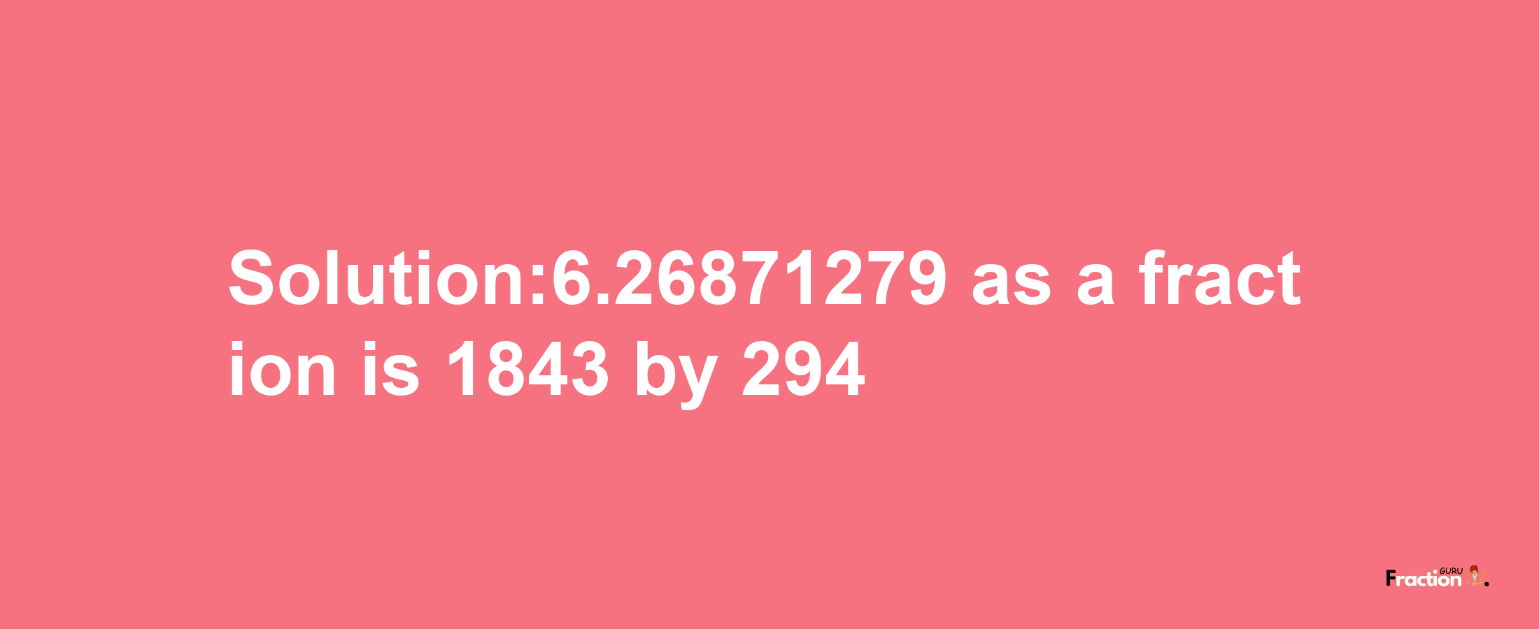 Solution:6.26871279 as a fraction is 1843/294