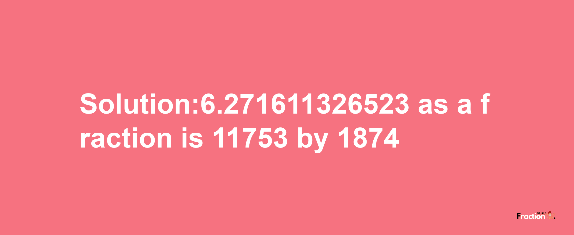 Solution:6.271611326523 as a fraction is 11753/1874