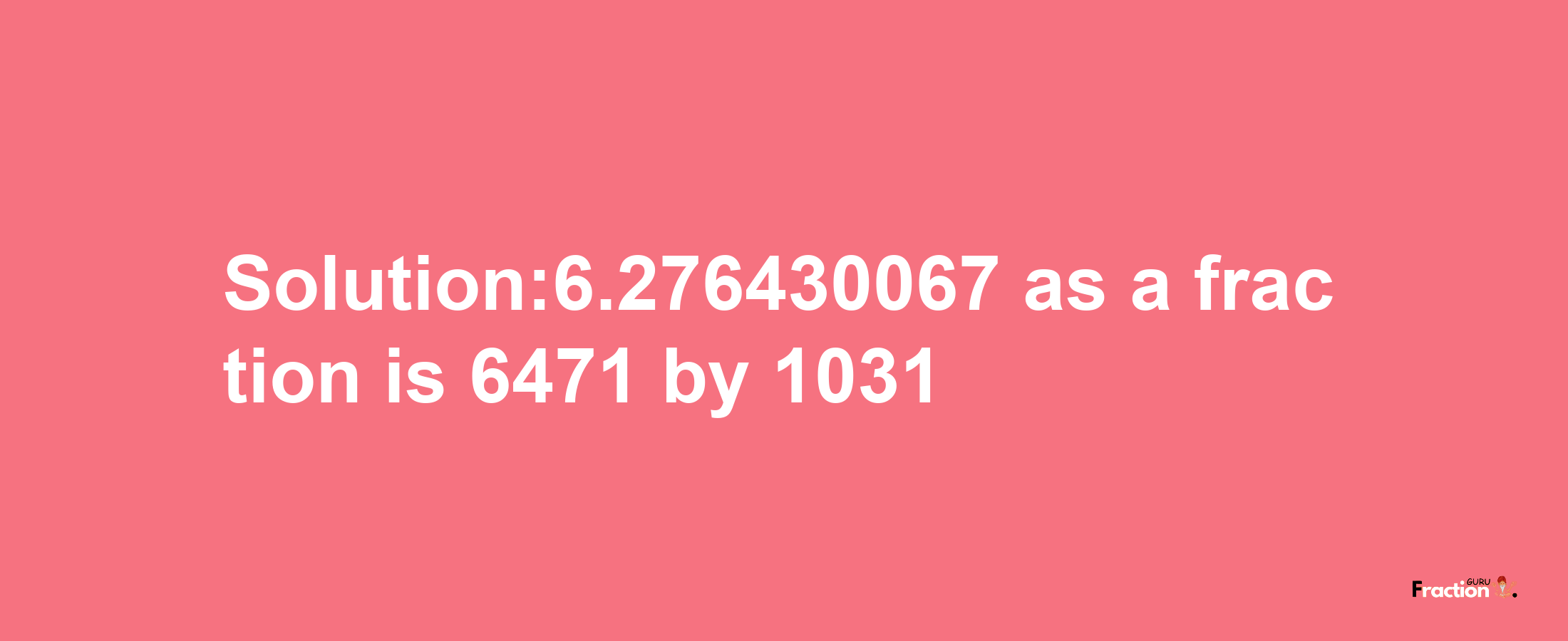 Solution:6.276430067 as a fraction is 6471/1031