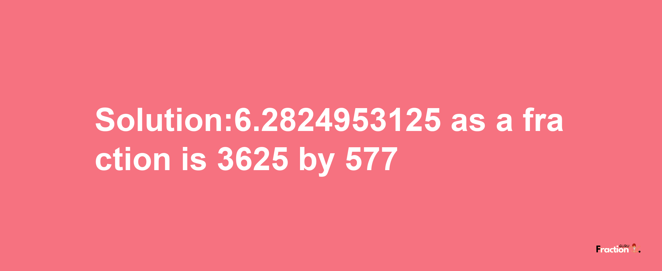 Solution:6.2824953125 as a fraction is 3625/577