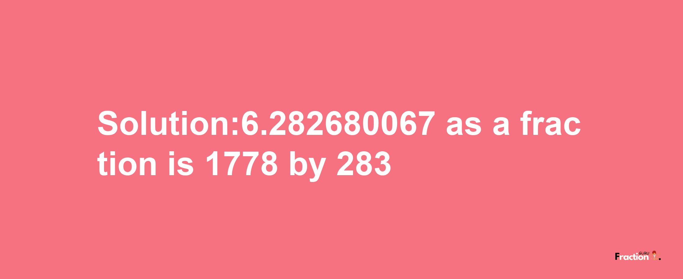 Solution:6.282680067 as a fraction is 1778/283