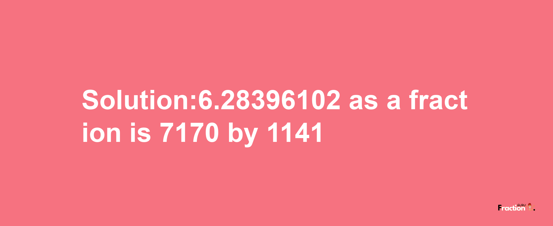 Solution:6.28396102 as a fraction is 7170/1141