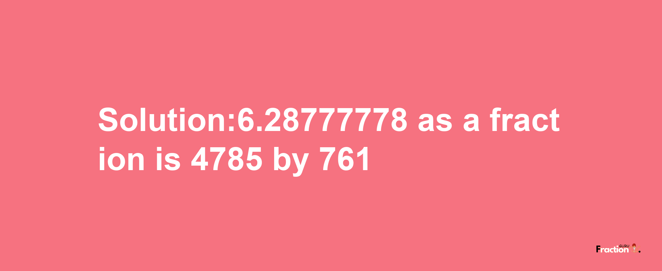 Solution:6.28777778 as a fraction is 4785/761