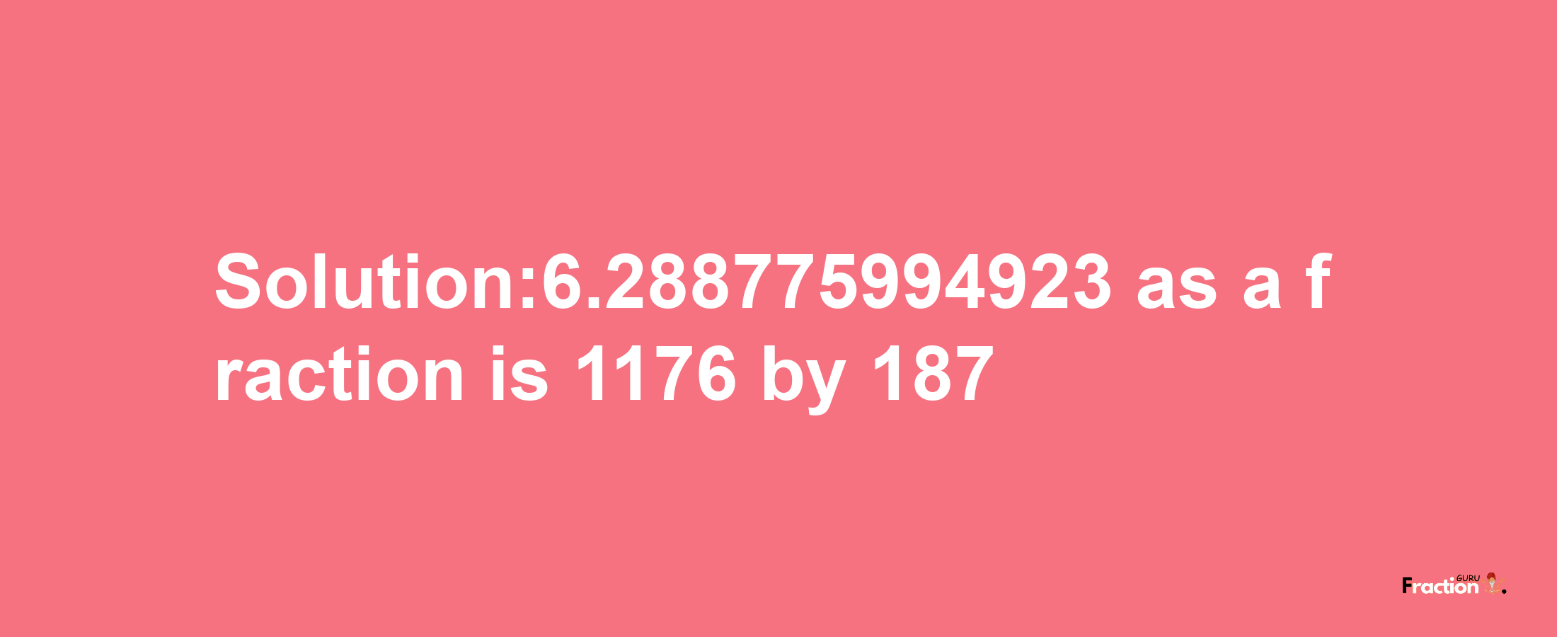 Solution:6.288775994923 as a fraction is 1176/187