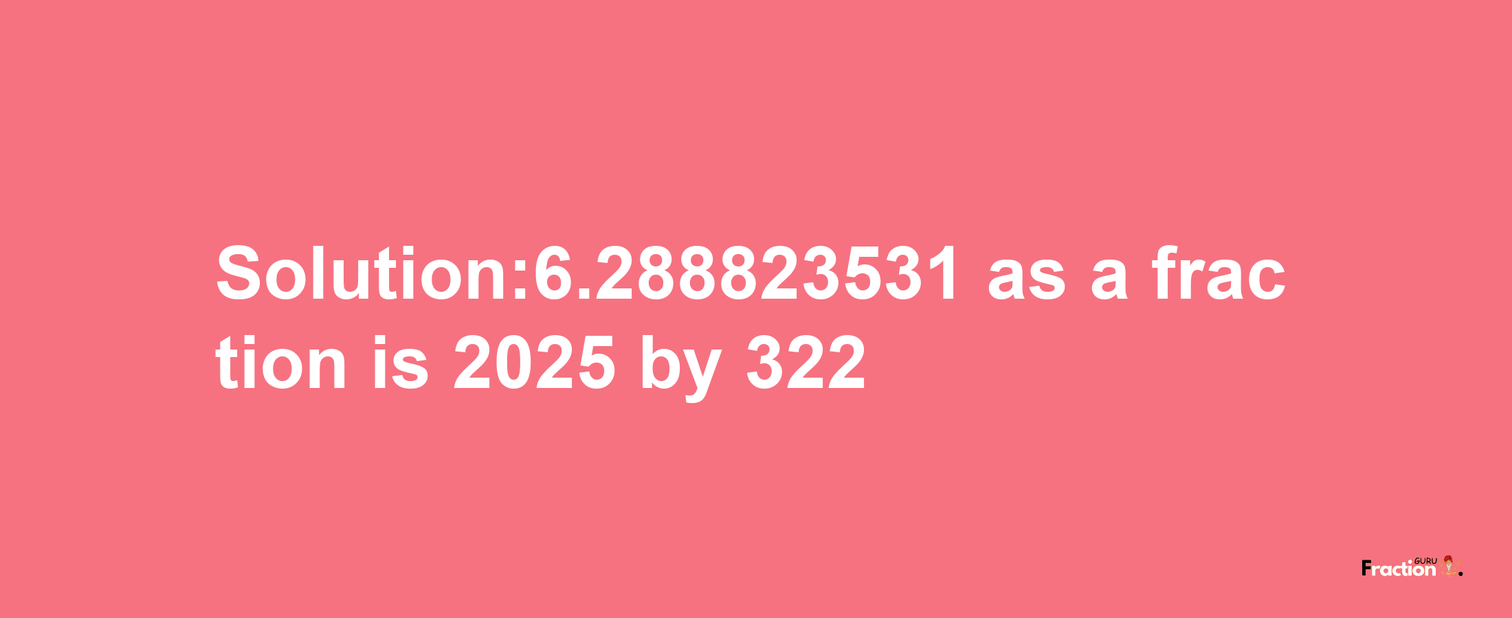 Solution:6.288823531 as a fraction is 2025/322